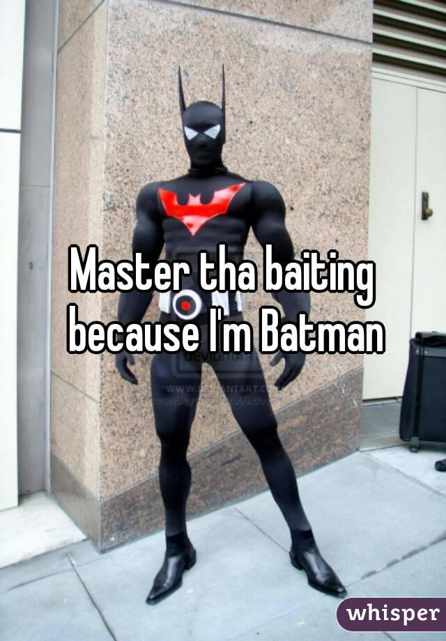 Master tha baiting because I'm Batman