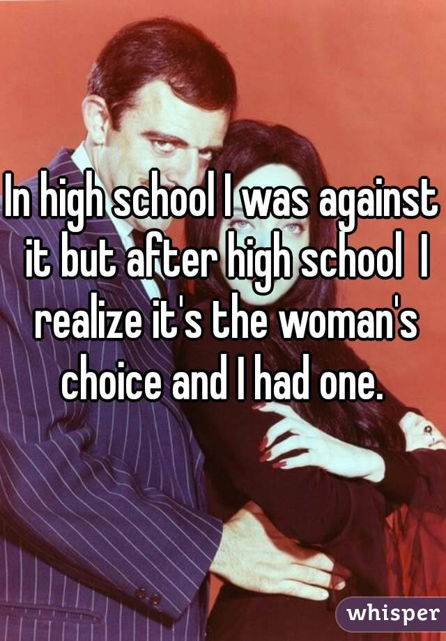 In high school I was against it but after high school  I realize it's the woman's choice and I had one. 