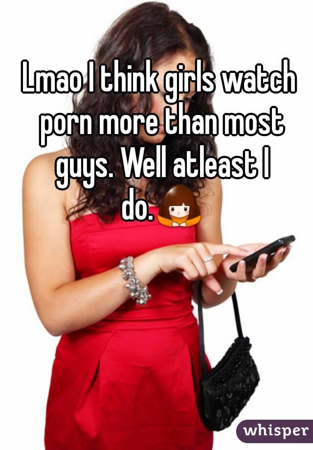 Lmao I think girls watch porn more than most guys. Well atleast I do.🙇