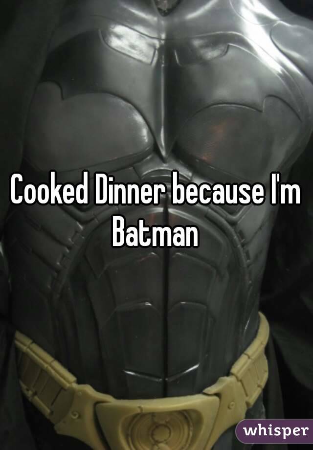 Cooked Dinner because I'm Batman 