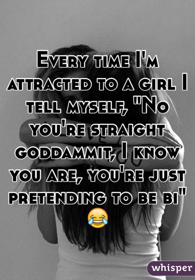 Every time I'm attracted to a girl I tell myself, "No you're straight goddammit, I know you are, you're just pretending to be bi" 😂