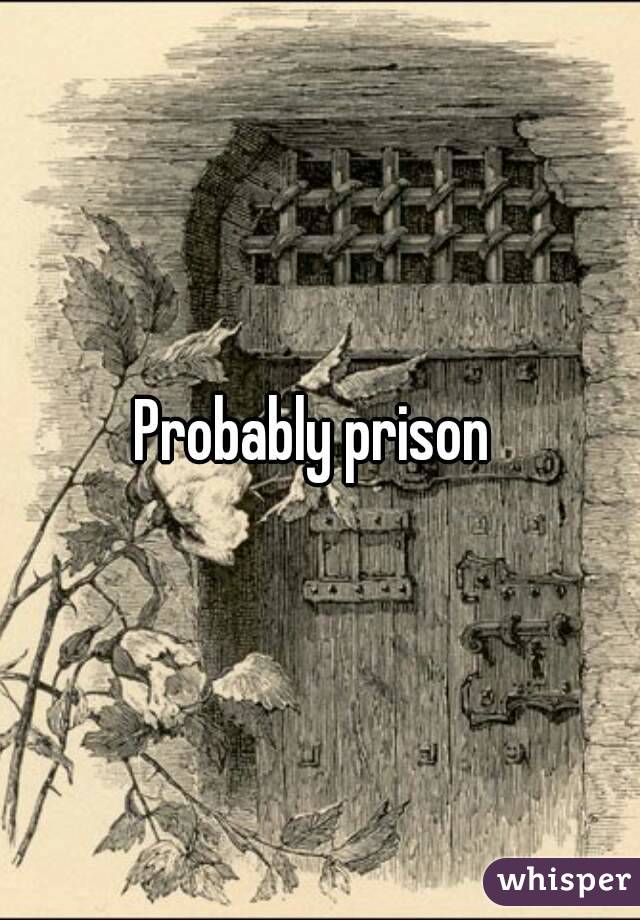Probably prison 