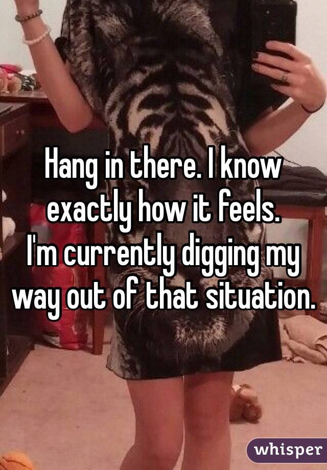 Hang in there. I know exactly how it feels.
I'm currently digging my way out of that situation. 