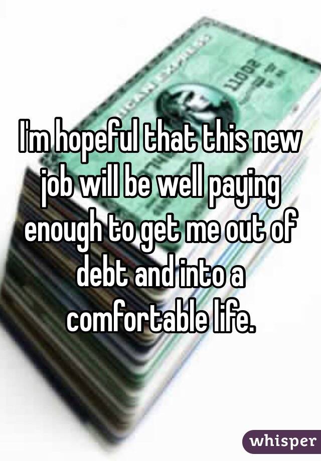 I'm hopeful that this new job will be well paying enough to get me out of debt and into a comfortable life. 