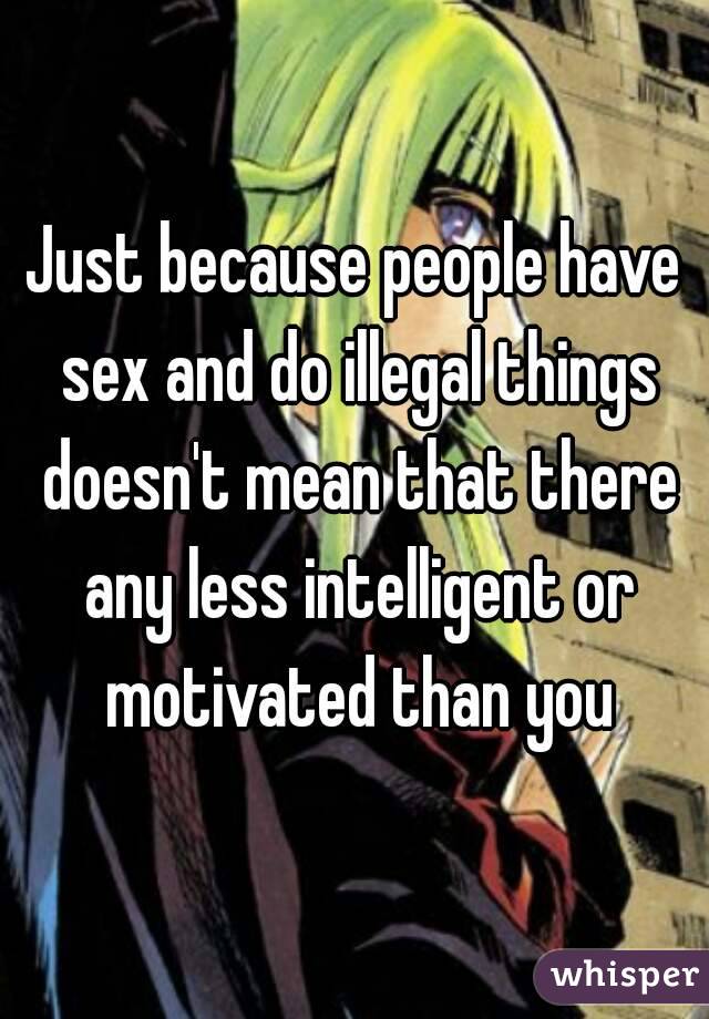 Just because people have sex and do illegal things doesn't mean that there any less intelligent or motivated than you