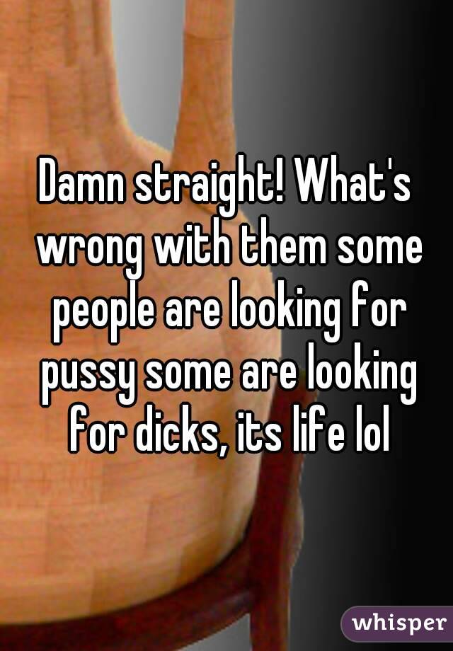 Damn straight! What's wrong with them some people are looking for pussy some are looking for dicks, its life lol