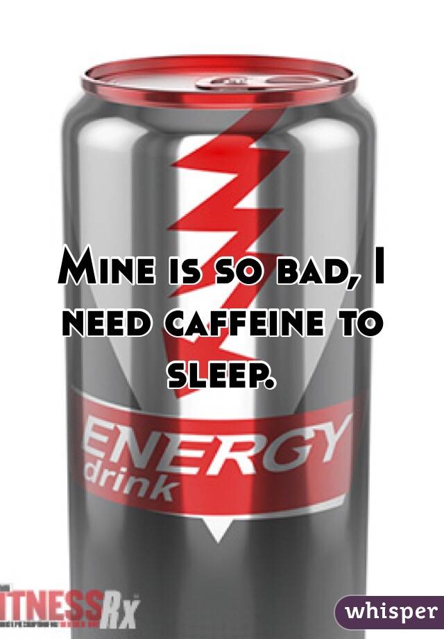 Mine is so bad, I need caffeine to sleep. 