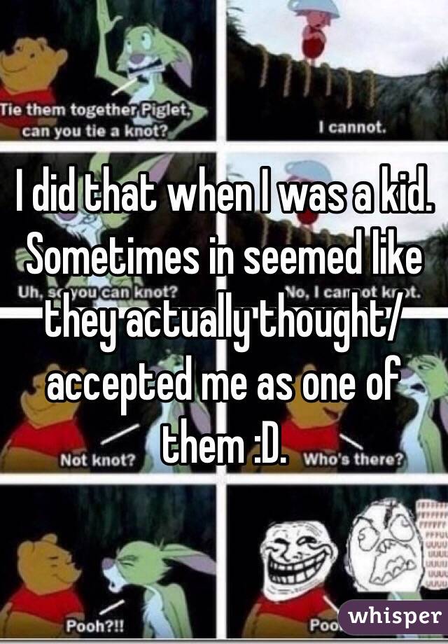 I did that when I was a kid. Sometimes in seemed like they actually thought/accepted me as one of them :D.