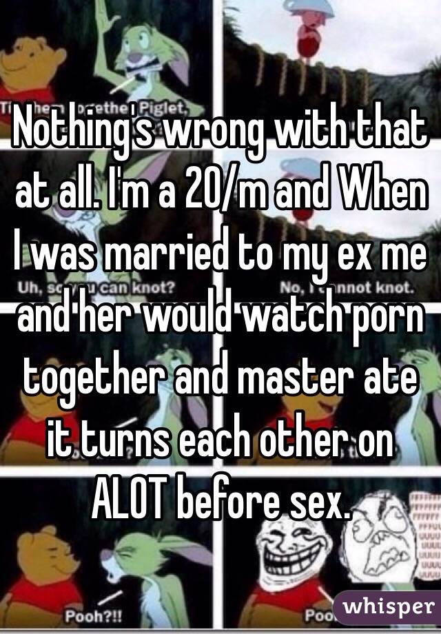 Nothing's wrong with that at all. I'm a 20/m and When I was married to my ex me and her would watch porn together and master ate it turns each other on ALOT before sex.