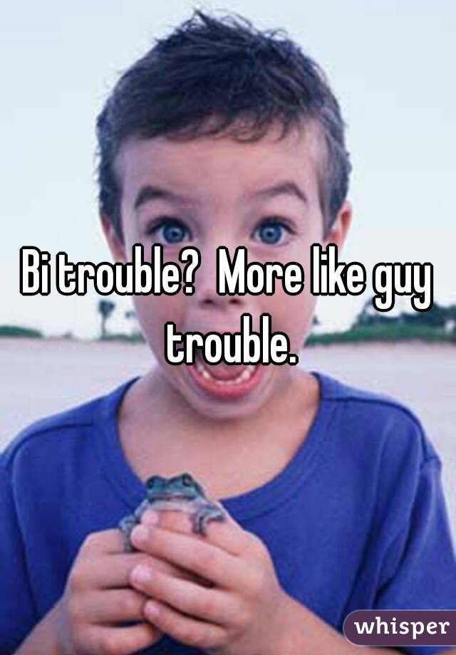 Bi trouble?  More like guy trouble.