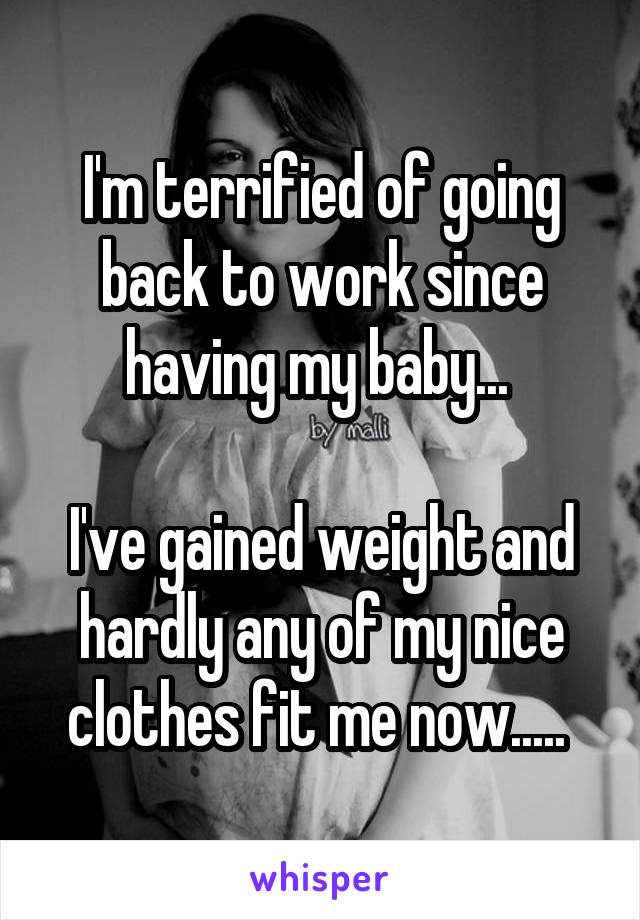 I'm terrified of going back to work since having my baby... 

I've gained weight and hardly any of my nice clothes fit me now..... 