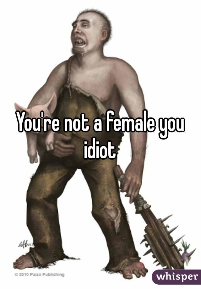 You're not a female you idiot 