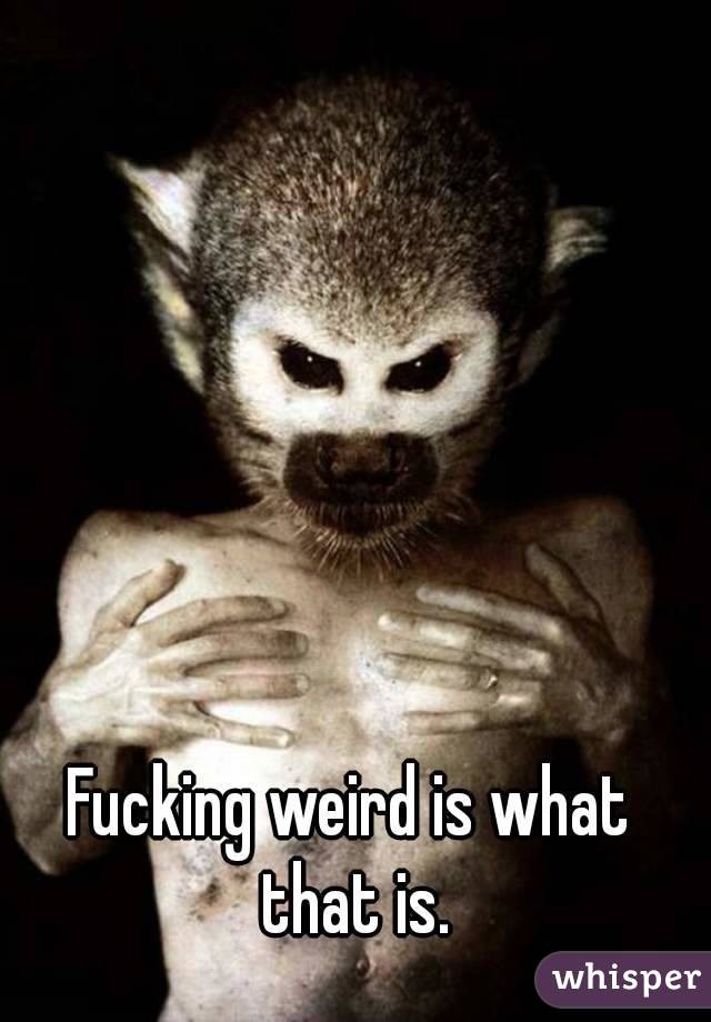 Fucking weird is what that is.