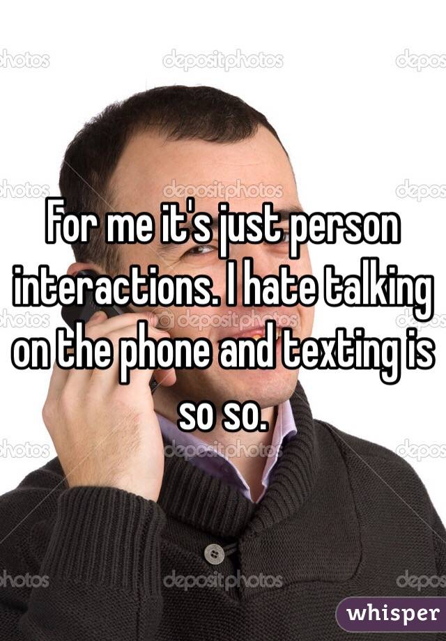 For me it's just person interactions. I hate talking on the phone and texting is so so.