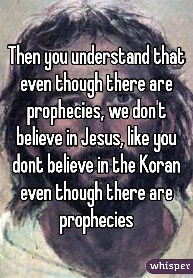 Then you understand that even though there are prophecies, we don't believe in Jesus, like you dont believe in the Koran even though there are prophecies