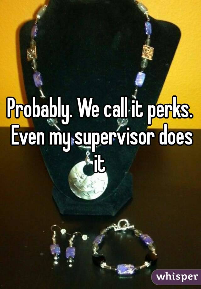 Probably. We call it perks. Even my supervisor does it 