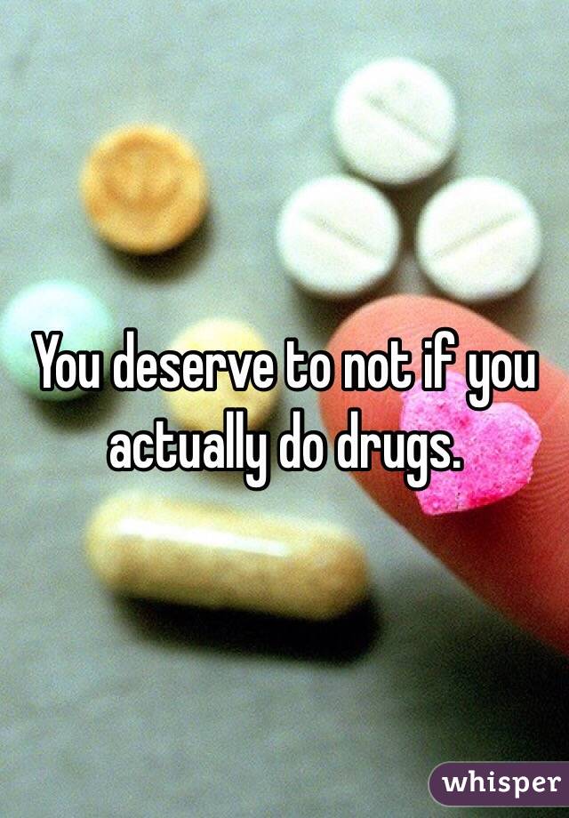 You deserve to not if you actually do drugs. 