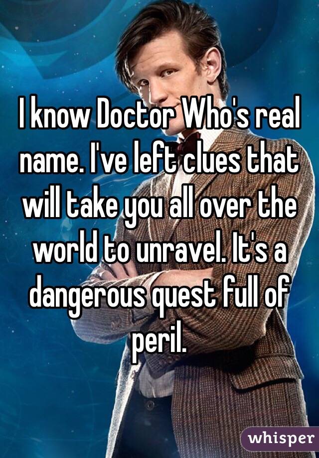 I know Doctor Who's real name. I've left clues that will take you all over the world to unravel. It's a dangerous quest full of peril.