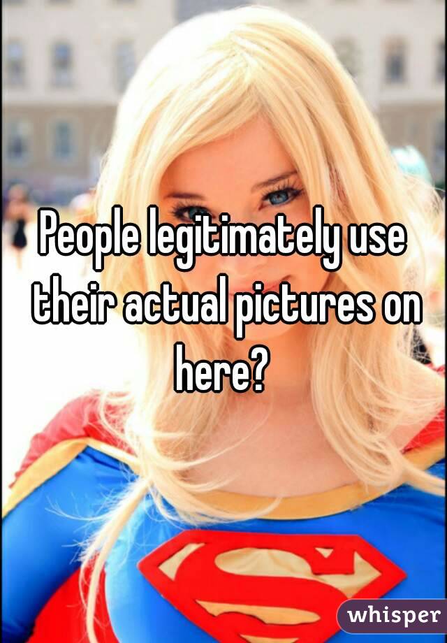 People legitimately use their actual pictures on here? 