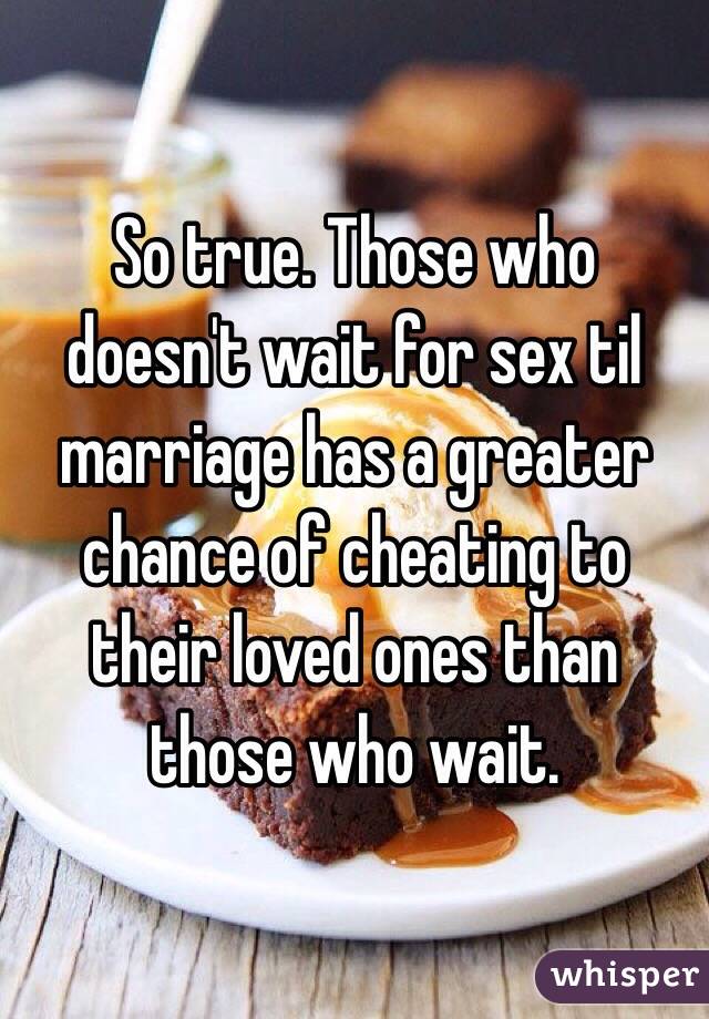 So true. Those who doesn't wait for sex til marriage has a greater chance of cheating to their loved ones than those who wait.