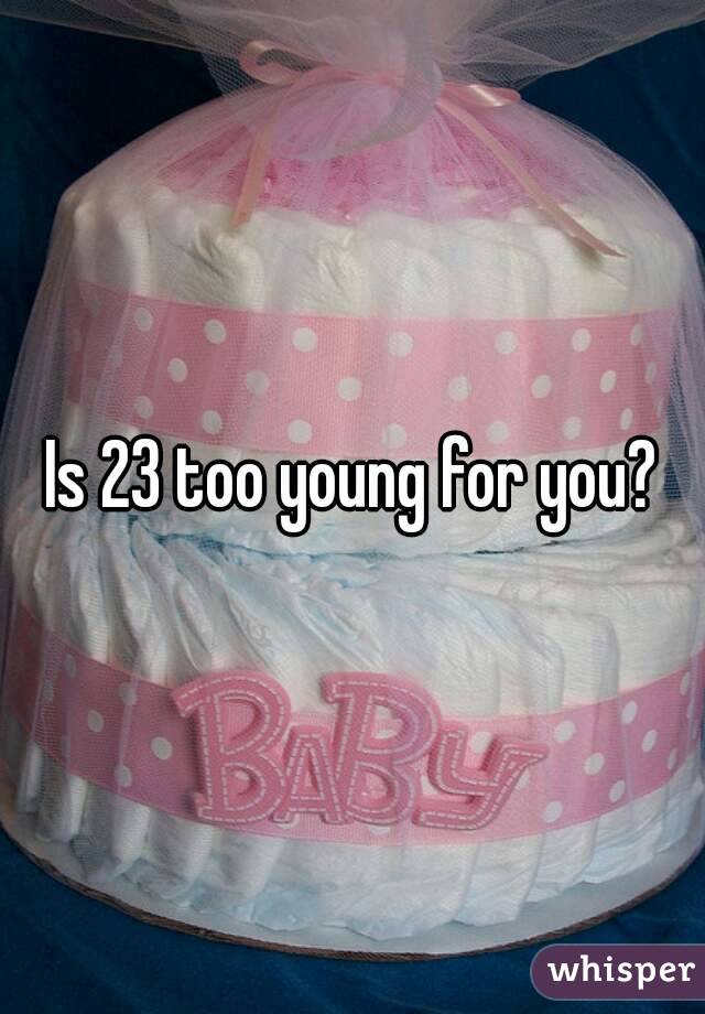 Is 23 too young for you?