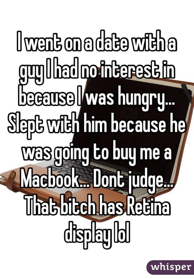 I went on a date with a guy I had no interest in because I was hungry... Slept with him because he was going to buy me a Macbook... Dont judge... That bitch has Retina display lol