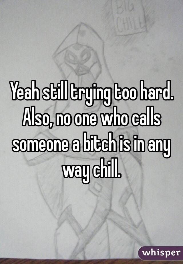 Yeah still trying too hard. Also, no one who calls someone a bitch is in any way chill.