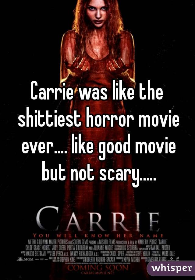 Carrie was like the shittiest horror movie ever.... like good movie but not scary.....