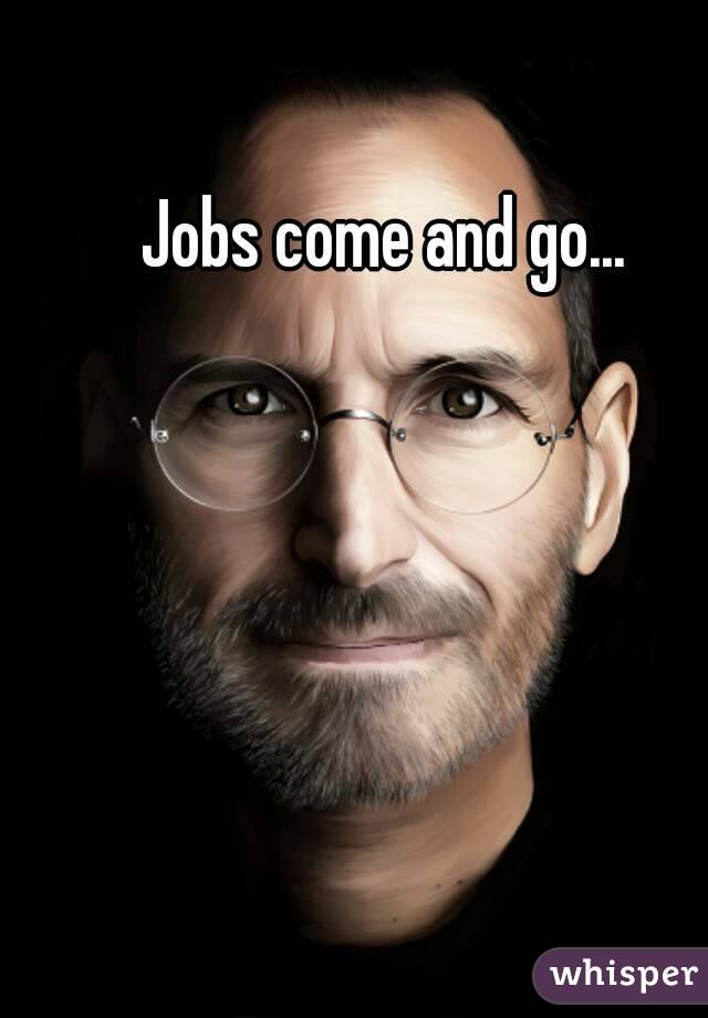 Jobs come and go...