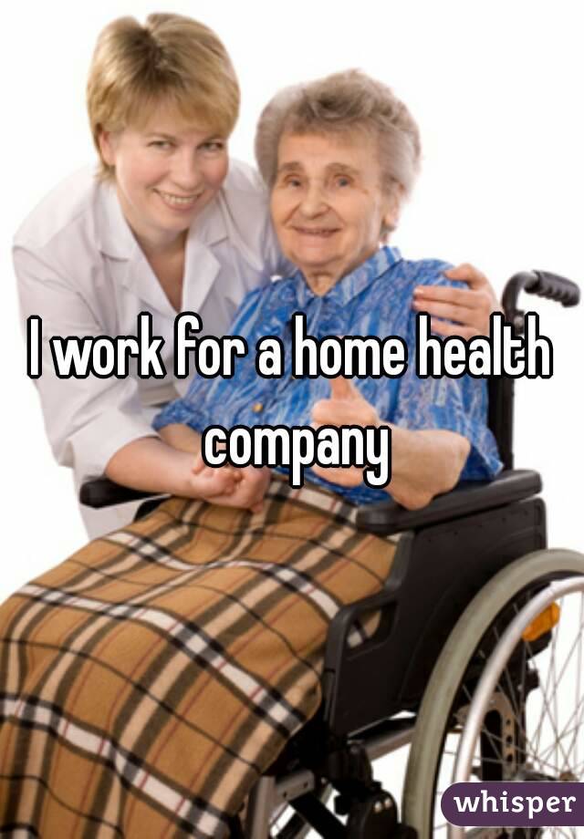 I work for a home health company