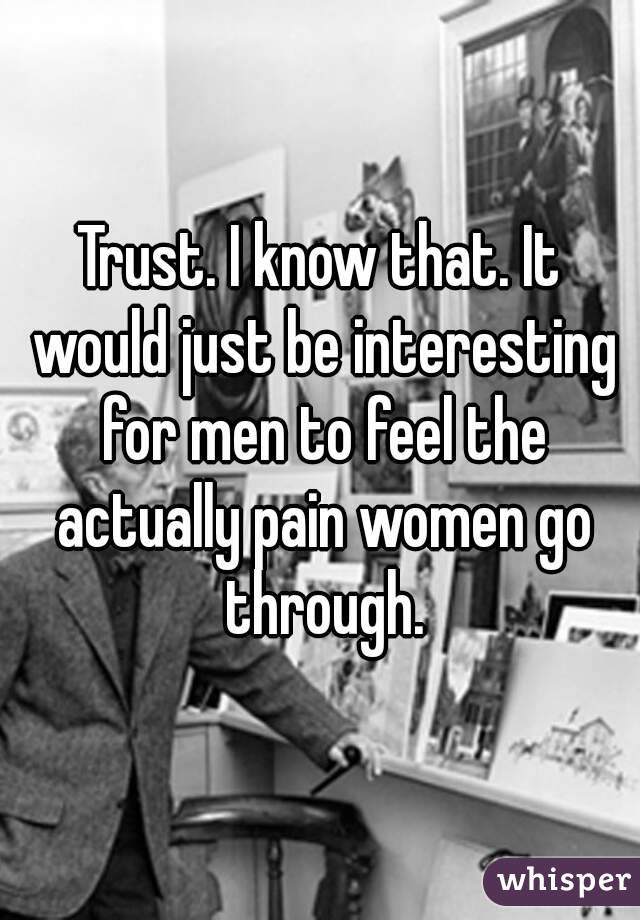 Trust. I know that. It would just be interesting for men to feel the actually pain women go through.