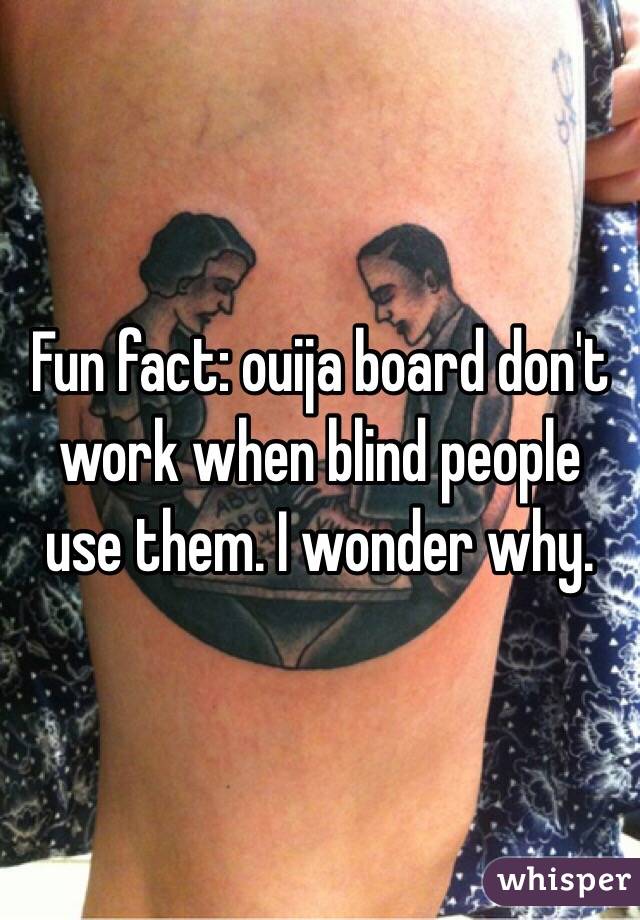 Fun fact: ouija board don't work when blind people use them. I wonder why.