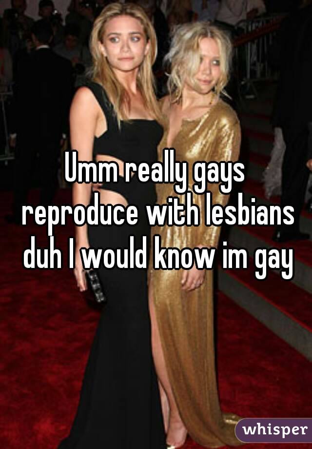 Umm really gays reproduce with lesbians duh I would know im gay