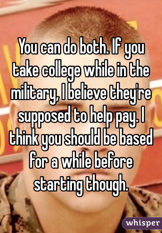 You can do both. If you take college while in the military, I believe they're supposed to help pay. I think you should be based for a while before starting though. 