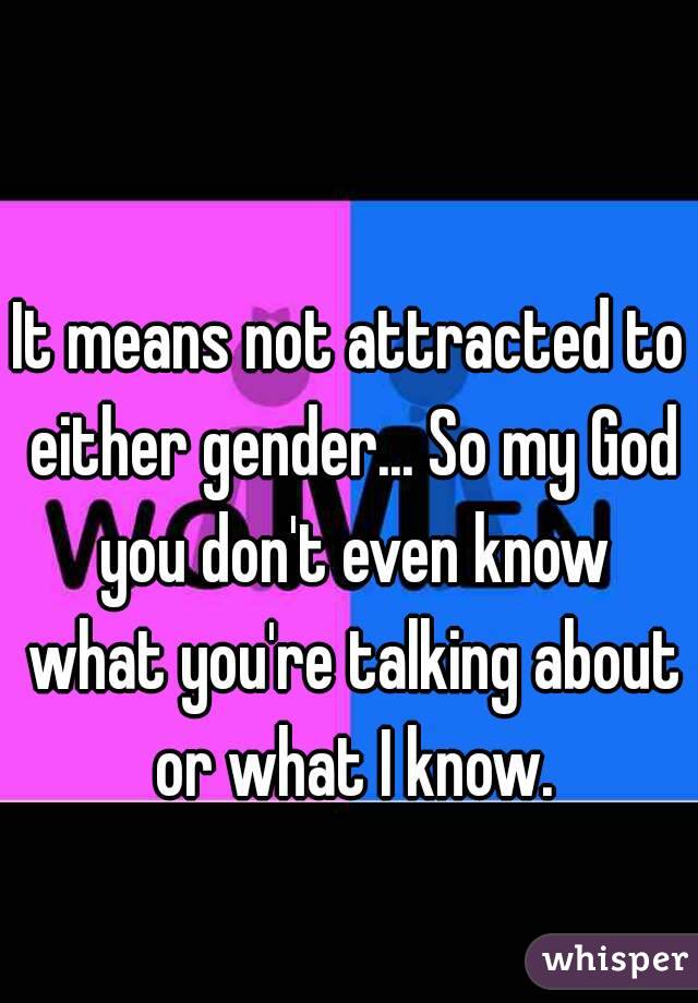 It means not attracted to either gender... So my God you don't even know what you're talking about or what I know.
