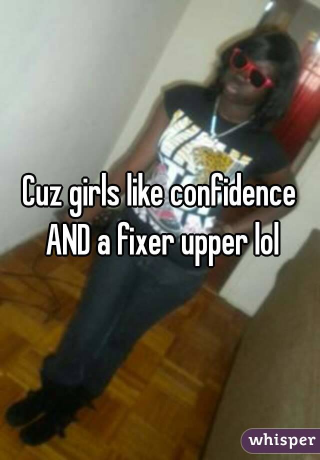 Cuz girls like confidence AND a fixer upper lol
