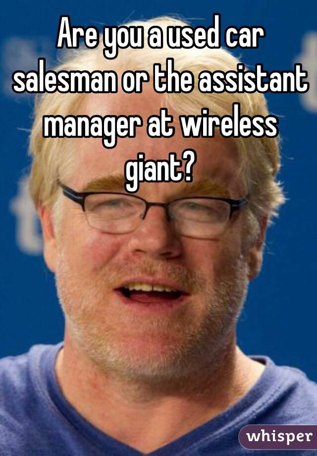 Are you a used car salesman or the assistant manager at wireless giant?