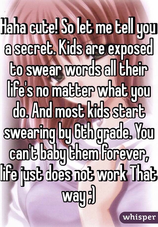 Haha cute! So let me tell you a secret. Kids are exposed to swear words all their life's no matter what you do. And most kids start swearing by 6th grade. You can't baby them forever, life just does not work That way ;)