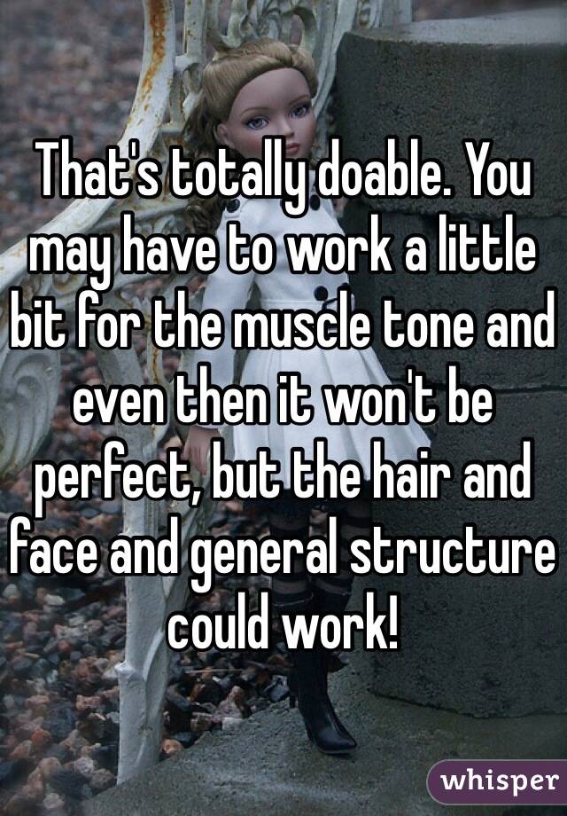 That's totally doable. You may have to work a little bit for the muscle tone and even then it won't be perfect, but the hair and face and general structure could work!