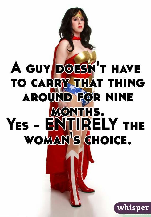 A guy doesn't have to carry that thing around for nine months.
Yes - ENTIRELY the woman's choice.