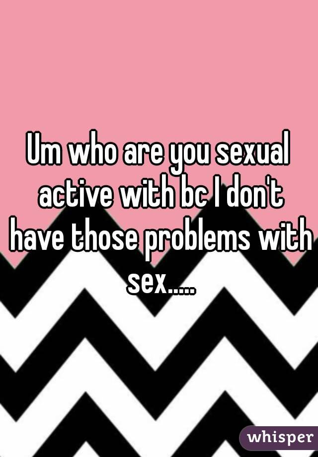 Um who are you sexual active with bc I don't have those problems with sex.....