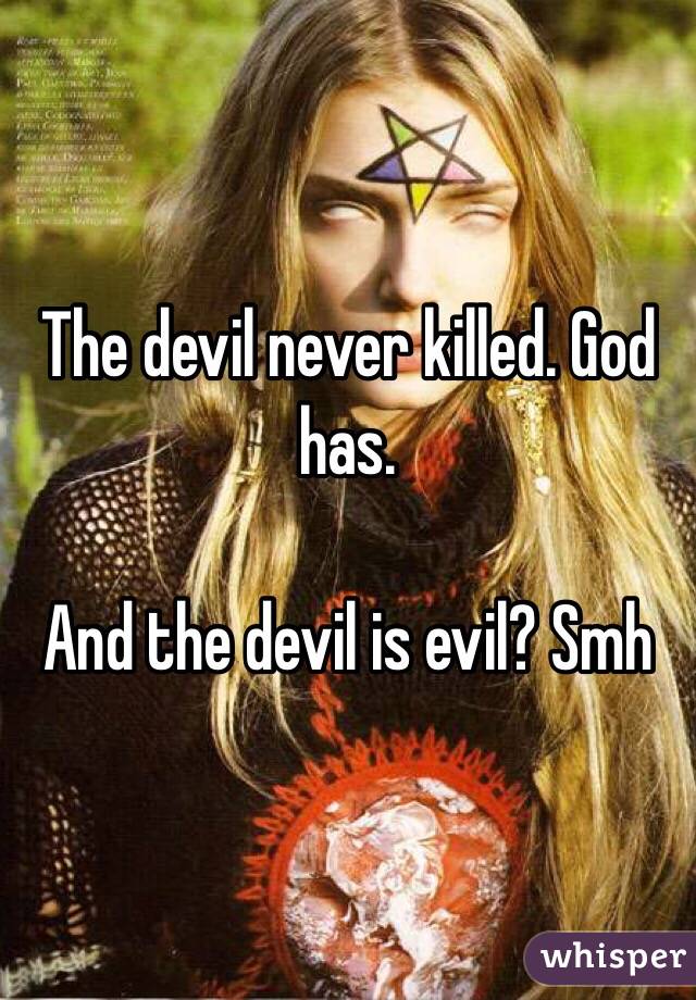 The devil never killed. God has.

And the devil is evil? Smh