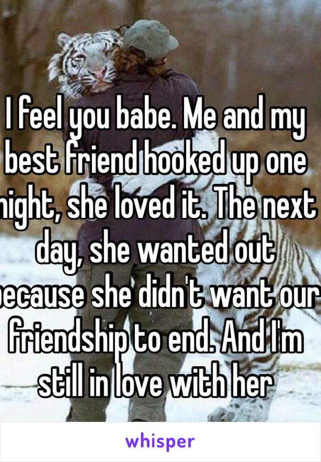 I feel you babe. Me and my best friend hooked up one night, she loved it. The next day, she wanted out because she didn't want our friendship to end. And I'm still in love with her