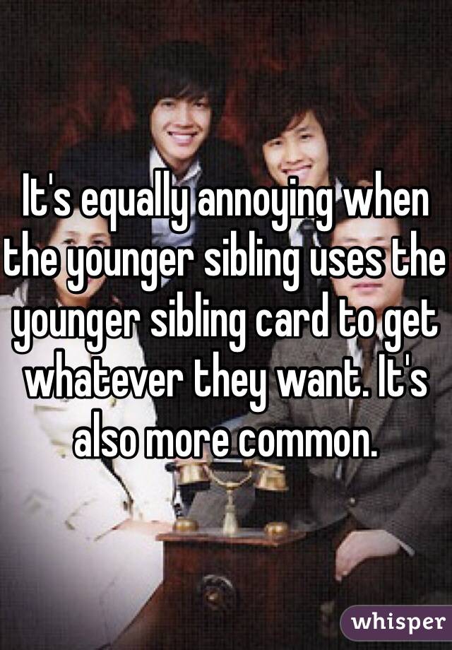 It's equally annoying when the younger sibling uses the younger sibling card to get whatever they want. It's also more common.