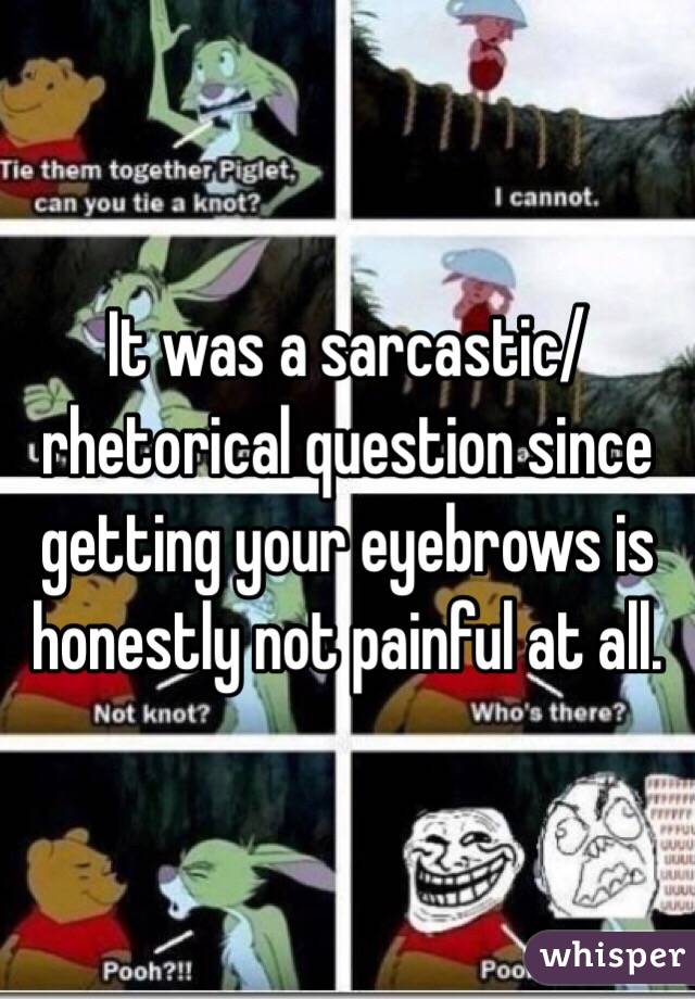 It was a sarcastic/rhetorical question since getting your eyebrows is honestly not painful at all. 