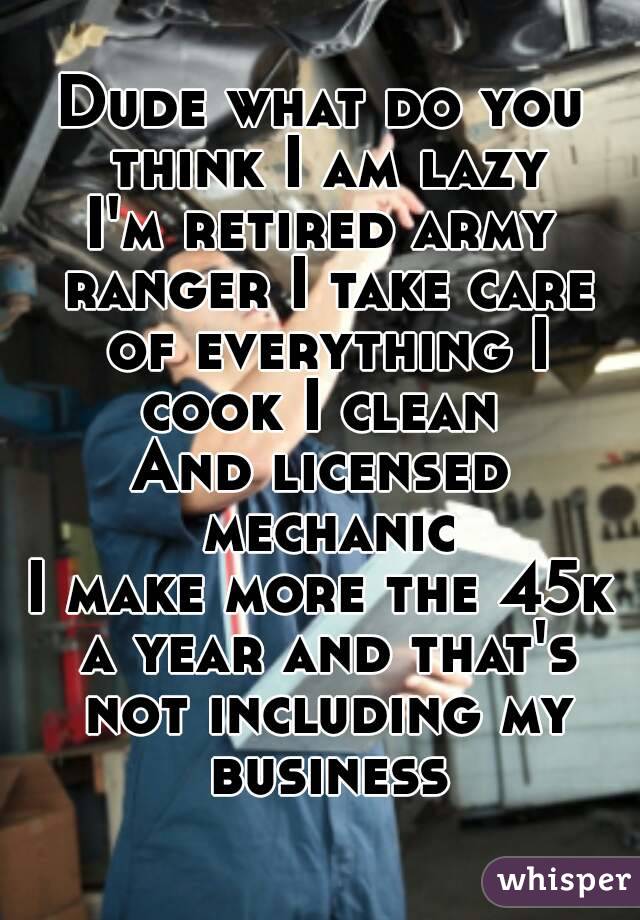 Dude what do you think I am lazy
I'm retired army ranger I take care of everything I cook I clean 
And licensed mechanic
I make more the 45k a year and that's not including my business