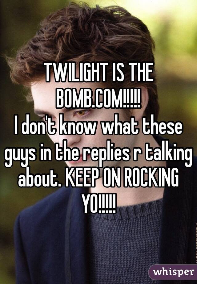 TWILIGHT IS THE BOMB.COM!!!!!
I don't know what these guys in the replies r talking about. KEEP ON ROCKING YO!!!!!