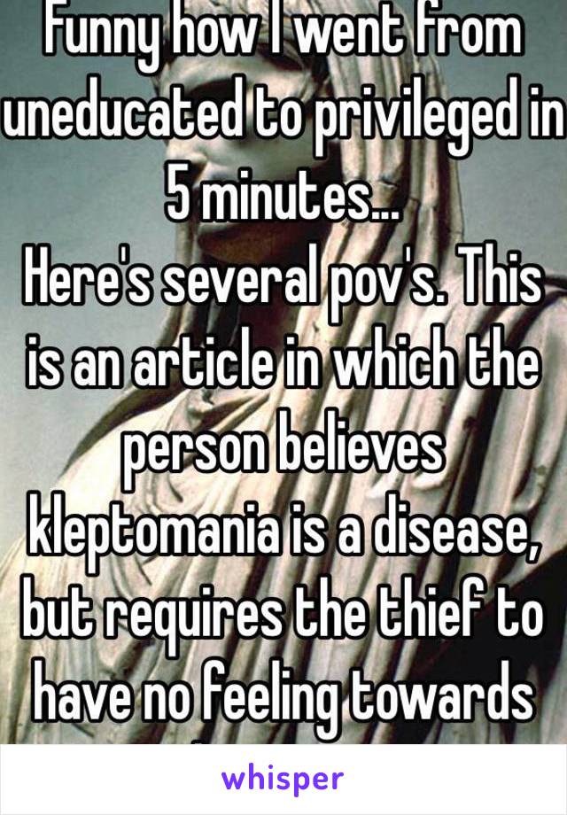 Funny how I went from uneducated to privileged in 5 minutes...
 Here's several pov's. This is an article in which the person believes kleptomania is a disease, but requires the thief to have no feeling towards the victim.