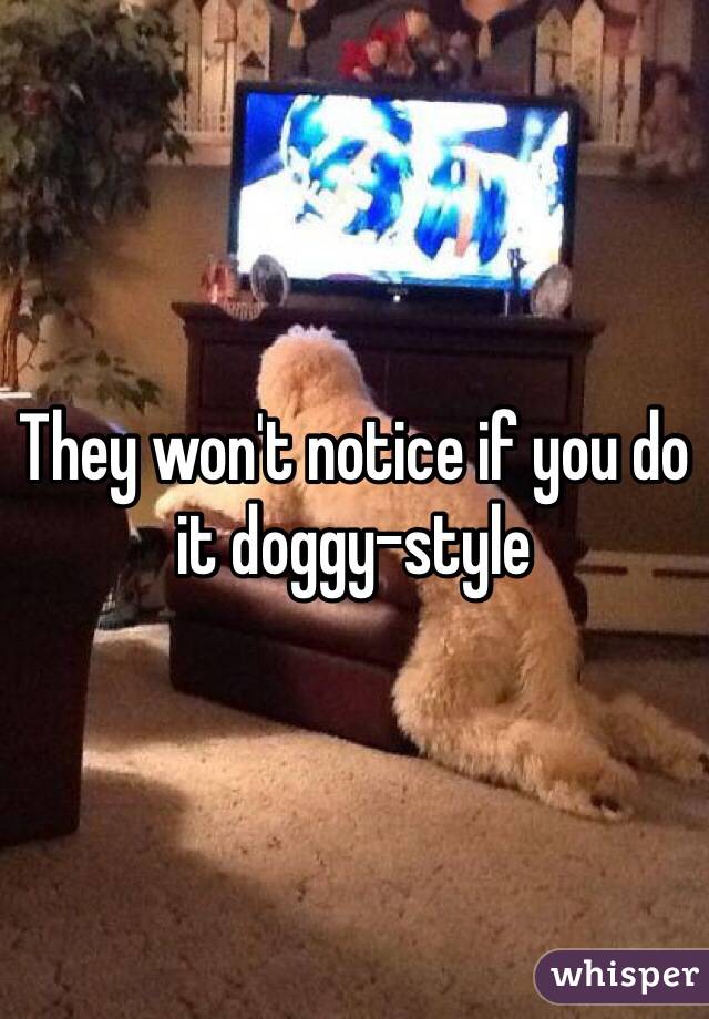 They won't notice if you do it doggy-style
