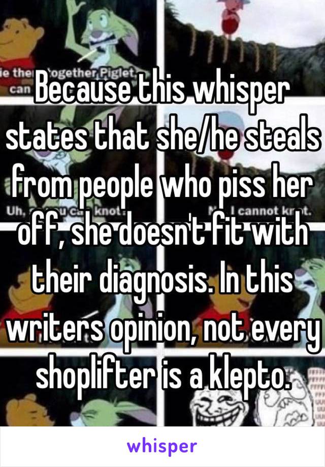 Because this whisper states that she/he steals from people who piss her off, she doesn't fit with their diagnosis. In this writers opinion, not every shoplifter is a klepto. 